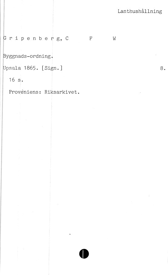  ﻿Lanthushållning
Gripenberg, C	F
Byggnads-ordning.
Upsala 1865. [Sign.]
16 s.
Provéniens: Riksarkivet.
